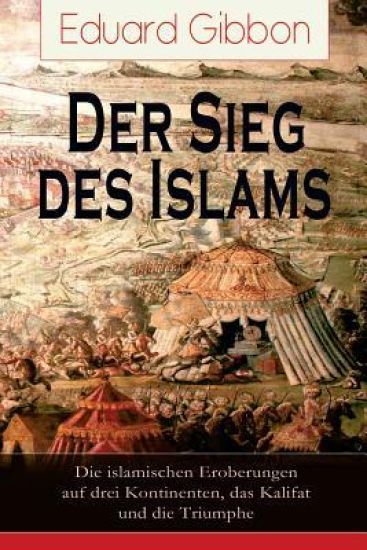 Der Sieg des Islams - Die islamischen Eroberungen auf drei Kontinenten, das Kalifat und die Triumphe
