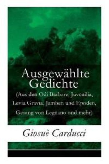 Ausgew?hlte Gedichte (Aus den Odi Barbare, Juvenilia, Levia Gravia, Jamben und Epoden, Gesang von Legnano und mehr)