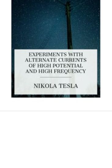Experiments with Alternate Currents of High Potential and High Frequency: A Lecture Delivered before the Institution of Electrical Engineers, London
