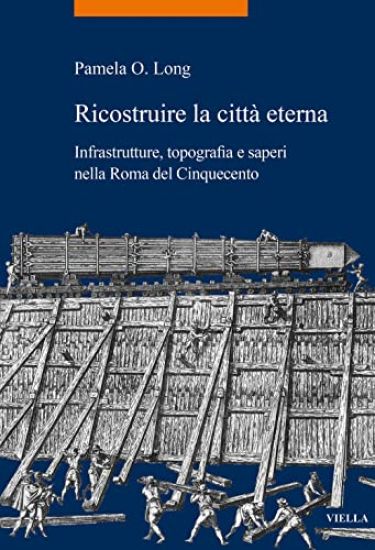 Ricostruire La Citta Eterna: Infrastrutture, Topografia E Saperi Nella Roma del Cinquecento