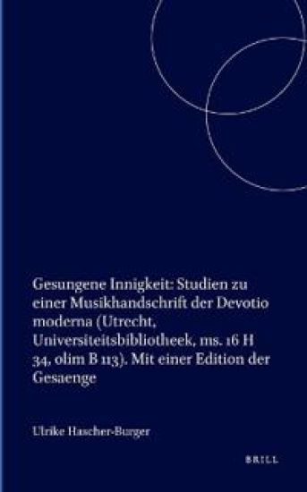 Gesungene Innigkeit: Studien zu einer Musikhandschrift der Devotio moderna (Utrecht, Universiteitsbibliotheek, ms. 16 H 34, olim B 113). Mit einer Edition der Gesaenge