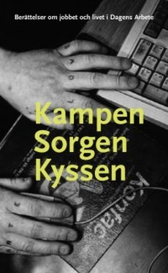 Kampen sorgen kyssen : berättelser om jobbet och livet i Dagens Arbete