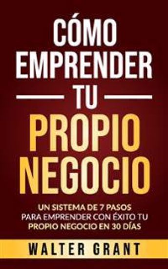 Cómo Emprender Tu Propio Negocio: Un Sistema De 7 Pasos Para Emprender Con Éxito Tu Propio Negocio En 30 Días