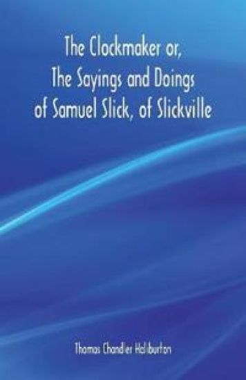 The Clockmaker or, The Sayings and Doings of Samuel Slick, of Slickville