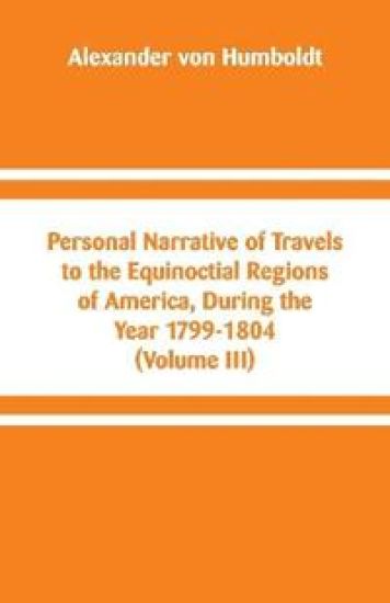 Personal Narrative of Travels to the Equinoctial Regions of America, During the Year 1799-1804