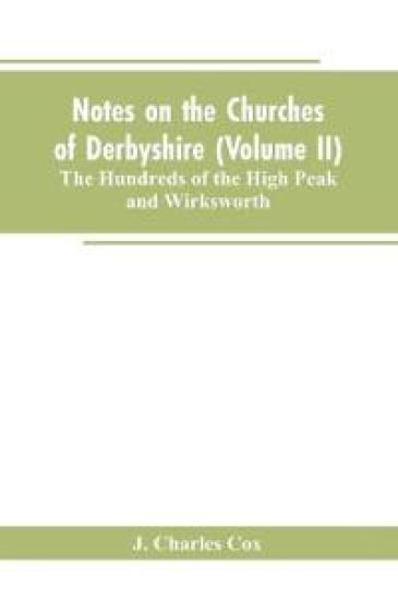 Notes on the Churches of Derbyshire (Volume II); The Hundreds of the High Peak and Wirksworth.