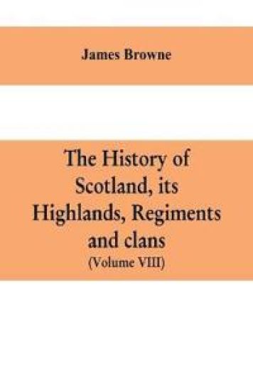 The history of Scotland, its Highlands, regiments and clans (Volume VIII)