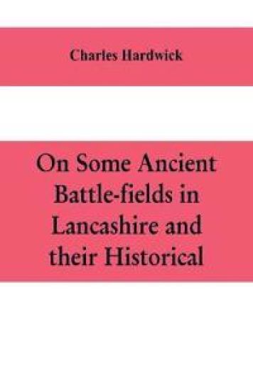 On some ancient battle-fields in Lancashire and their historical, legendary, and aesthetic associations
