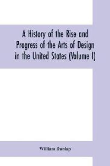 A history of the rise and progress of the arts of design in the United States (Volume I)