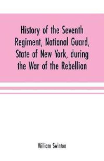 History of the Seventh Regiment, National Guard, State of New York, during the War of the Rebellion