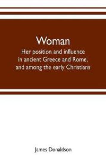 Woman; her position and influence in ancient Greece and Rome, and among the early Christians