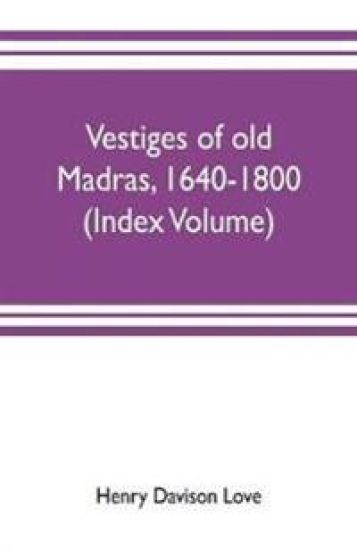 Vestiges of old Madras, 1640-1800; traced from the East India company's records preserved at Fort St. George and the India office, and from other sources (Index Volume)