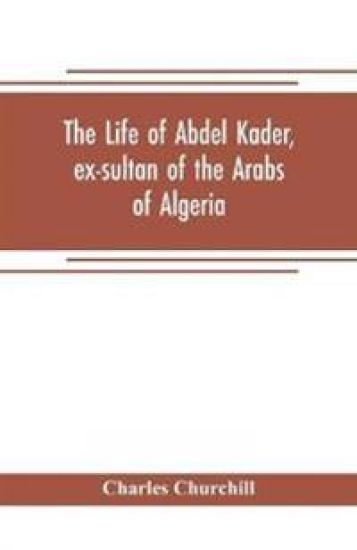 The life of Abdel Kader, ex-sultan of the Arabs of Algeria; written from his own dictation, and comp. from other authentic sources