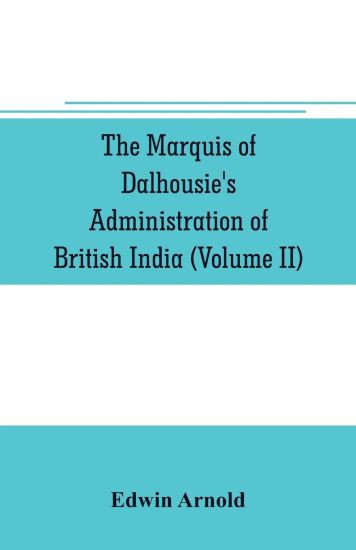The Marquis of Dalhousie's administration of British India (Volume II) Containing the Annexation of Pegu, Nagpore, and Oudh, and a General Review of Lord Dalhousie's Rule in India