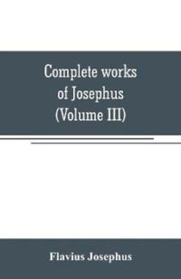Complete works of Josephus. Antiquities of the Jews; The wars of the Jews against Apion, etc (Volume III)