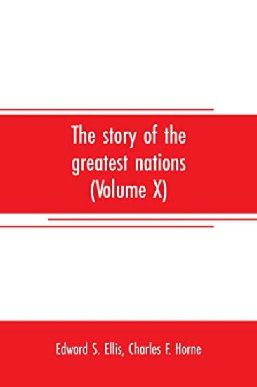 The story of the greatest nations (Volume X); a comprehensive history, extending from the earliest times to the present, founded on the most modern authorities, and including chronological summaries and pronouncing vocabularies for each nation; and the world's