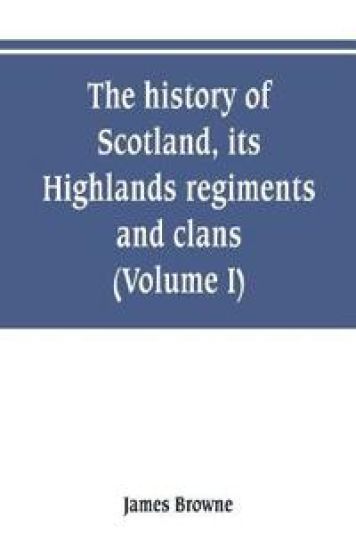 The history of Scotland, its Highlands, regiments and clans (Volume I)