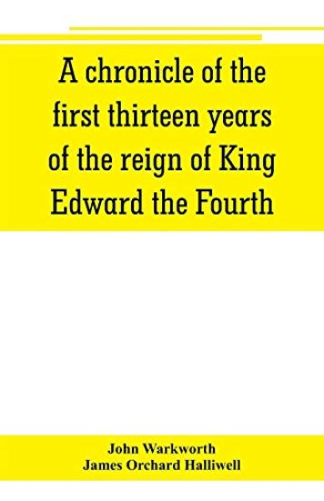 A chronicle of the first thirteen years of the reign of King Edward the Fourth