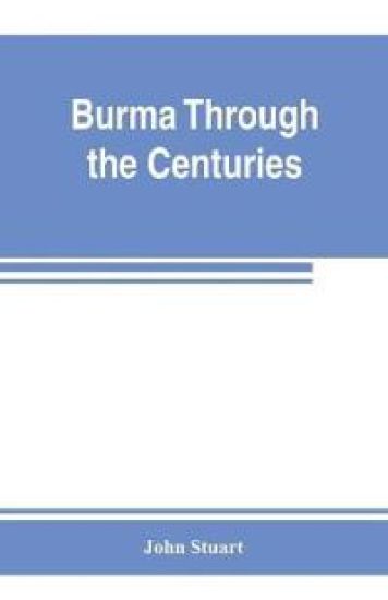 Burma through the centuries; being a short account of the leading races of Burma, of their origin, and of their struggles for supremacy throughout past centuries; also of the three Burmese wars and of the annexation of the country by the British government