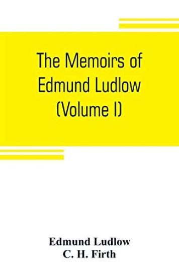 The memoirs of Edmund Ludlow, lieutenant-general of the horse in the army of the commonwealth of England, 1625-1672 (Volume I)