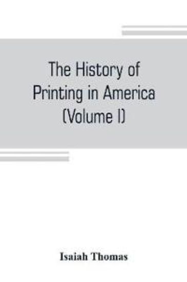 The history of printing in America, with a biography of printers, and an account of newspapers (Volume I)