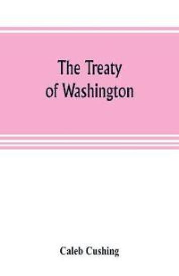 The Treaty of Washington; its negotiation, execution, and the discussions relating thereto