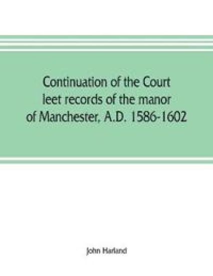 Continuation of the court leet records of the manor of Manchester, A.D. 1586-1602