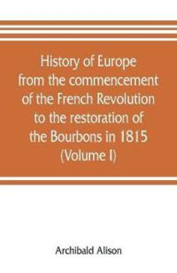 History of Europe from the commencement of the French Revolution to the restoration of the Bourbons in 1815 (Volume I)