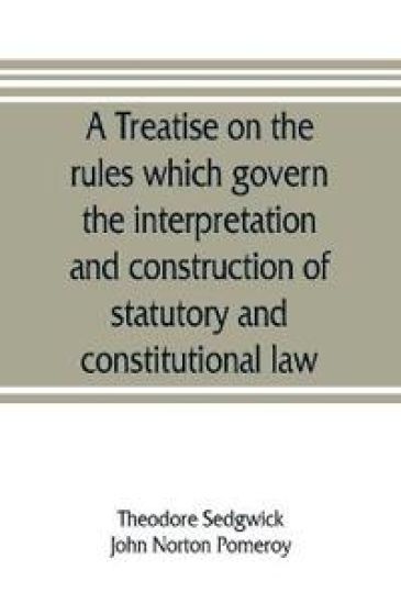 A treatise on the rules which govern the interpretation and construction of statutory and constitutional law