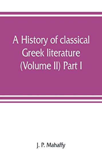 A history of classical Greek literature (Volume II) Part I.