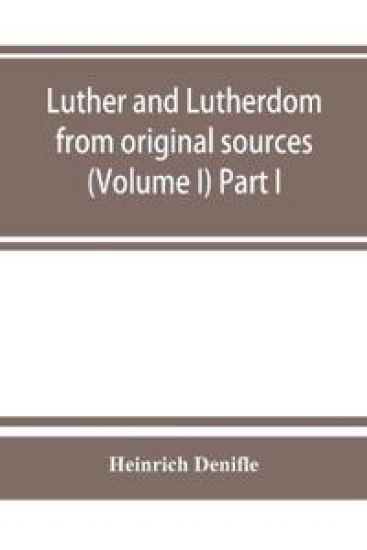 Luther and Lutherdom, from original sources (Volume I) Part I.