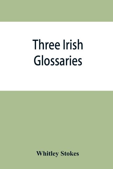 Three Irish glossaries. Cormac's glossary codex A. O'Davoren's glossary and a glossary to the calendar of Oingus the Culdee – Whitley Stokes, kirjan kansikuva
