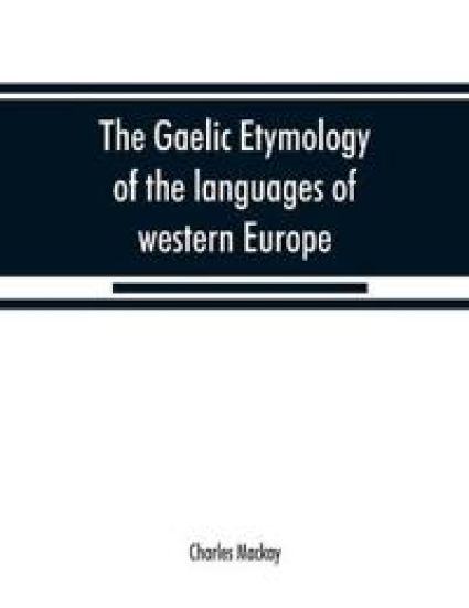 The Gaelic etymology of the languages of western Europe and more especially of the English and Lowland Scotch, and their slang, cant, and colloquial dialects
