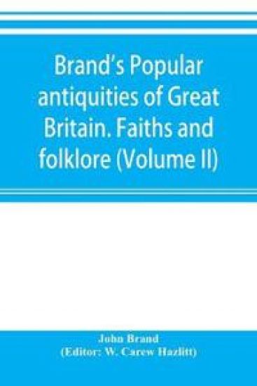 Brand's popular antiquities of Great Britain. Faiths and folklore; a dictionary of national beliefs, superstitions and popular customs, past and current, with their classical and foreign analogues, described and illustrated (Volume II)