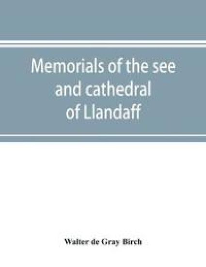 Memorials of the see and cathedral of Llandaff, derived from the Liber landavensis, original documents in the British museum, H. M. record office, the Margam muniments, etc