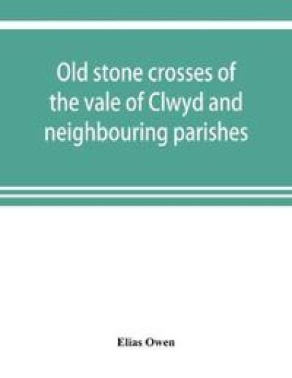 Old stone crosses of the vale of Clwyd and neighbouring parishes, together with some account of the ancient manners and customs and legendary lore connected with the parishes