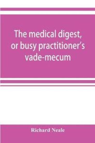 The medical digest, or busy practitioner's vade-mecum; being a means of readily acquiring information upon the principal contributions to medical science during the last fifty years