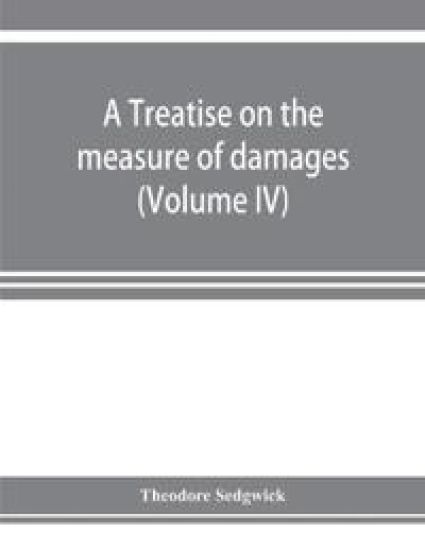 A treatise on the measure of damages, or, An inquiry into the principles which govern the amount of pecuniary compensation awarded by courts of justice (Volume IV)