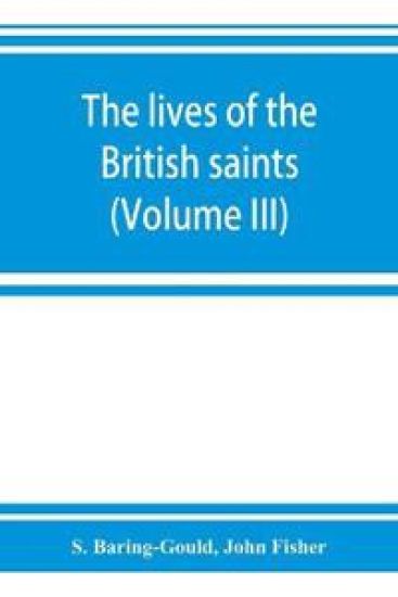 The lives of the British saints; the saints of Wales and Cornwall and such Irish saints as have dedications in Britain (Volume III)