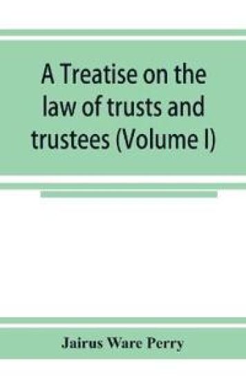 A treatise on the law of trusts and trustees (Volume I)
