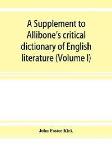 A Supplement to Allibone's critical dictionary of English literature and British and American authors, living and deceased, from the earliest accounts to the latter half of the nineteenth century