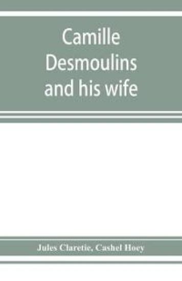 Camille Desmoulins and his wife; passages from the history of the Dantonists founded upon new and hitherto unpublished documents