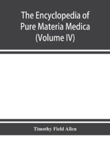 The encyclopedia of pure materia medica; a record of the positive effects of drugs upon the healthy human organism (Volume IV)