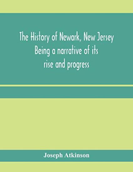 The history of Newark, New Jersey, being a narrative of its rise and progress, from the settlement in May, 1666, by emigrants from Connecticut to the present time, including a sketch of the press of Newark, from 1791 to 1878