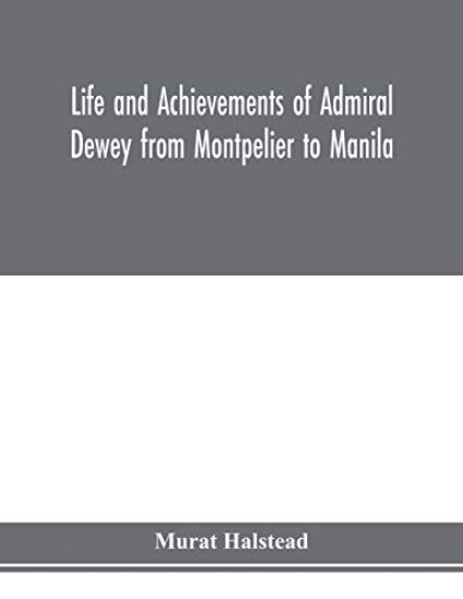 Life and achievements of Admiral Dewey from Montpelier to Manila; The Brilliant Cadet- The Heroic Lieutenant-The Capable Captain the Conquering Commodore, The Famous Admiral one of the Stars in the Class at Annapolis, Distinguished in Tremendous Battles on