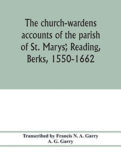 The church-wardens ?accounts of the parish of St. Marys?, Reading, Berks, 1550-1662