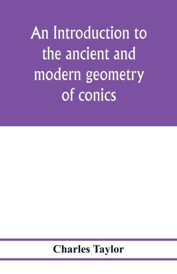 An introduction to the ancient and modern geometry of conics, being a geometrical treatise on the conic sections with a collection of problems and historical notes and prolegomena