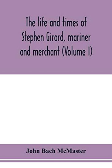 The life and times of Stephen Girard, mariner and merchant (Volume I)