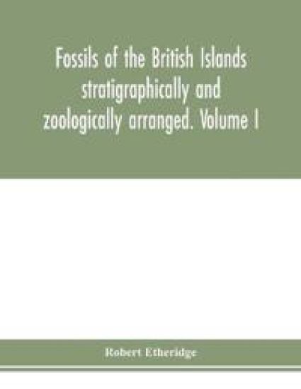 Fossils of the British Islands stratigraphically and zoologically arranged. Volume I. Palæozoic comprising the Cambrian, Silurian, Devonian, Carboniferous, and Permian species, with supplementary appendix brought down to the end of 1886