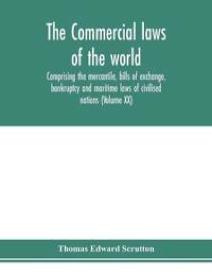 The Commercial laws of the world, comprising the mercantile, bills of exchange, bankruptcy and maritime laws of civilised nations (Volume XX)